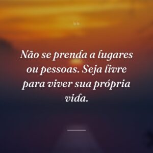 Não se prenda a lugares ou pessoas. Seja livre para viver sua própria vida.