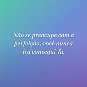 Não se preocupe com a perfeição, você nunca irá consegui-la.