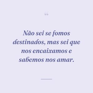 Não sei se fomos destinados, mas sei que nos encaixamos e sabemos nos amar.