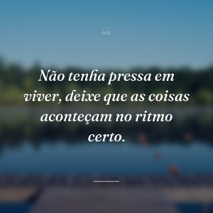 Não tenha pressa em viver, deixe que as coisas aconteçam no ritmo certo.