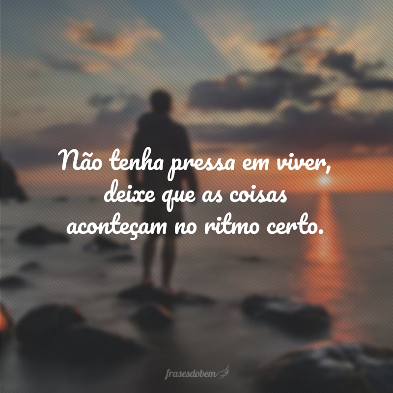 Não tenha pressa em viver, deixe que as coisas aconteçam no ritmo certo.