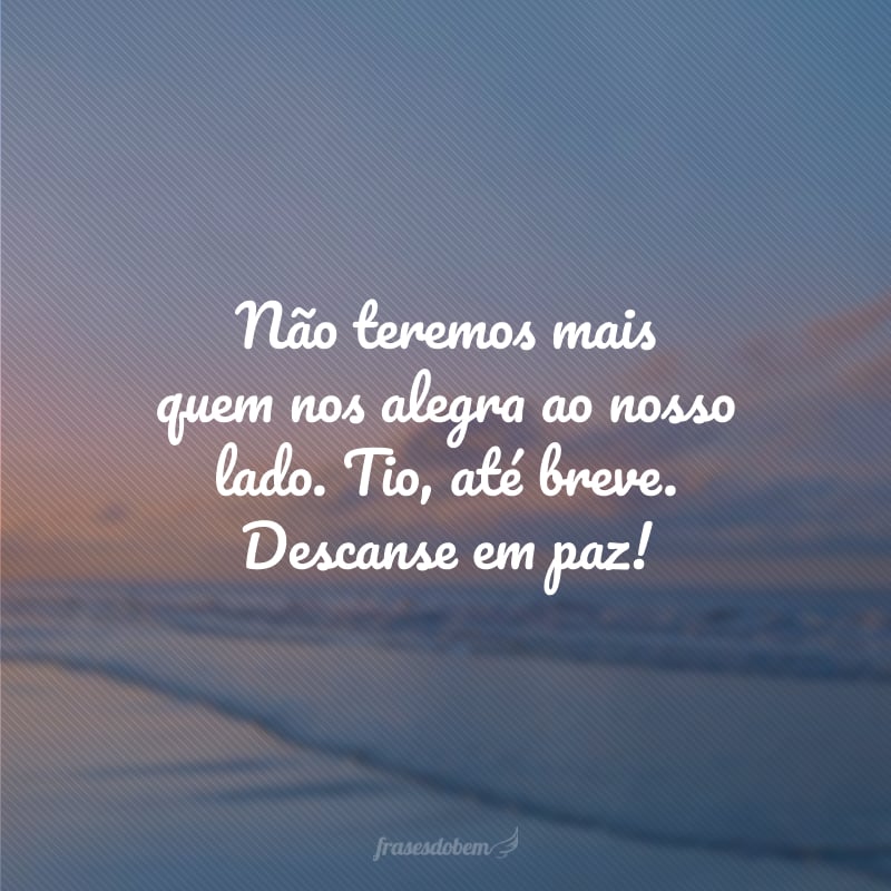 Não teremos mais quem nos alegra ao nosso lado. Tio, até breve. Descanse em paz!