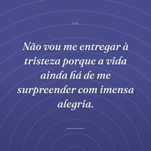 Não vou me entregar à tristeza porque a vida ainda há de me surpreender com imensa alegria.