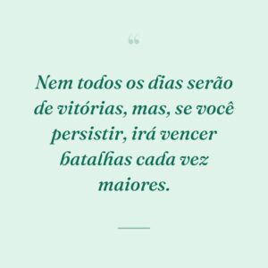 Nem todos os dias serão de vitórias, mas, se você persistir, irá vencer batalhas cada vez maiores.
