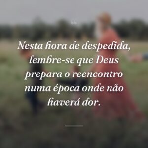 Nesta hora de despedida, lembre-se que Deus prepara o reencontro numa época onde não haverá dor.