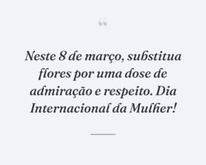 Neste 8 de março, substitua flores por uma dose de admiração e respeito. Dia Internacional da Mulher!