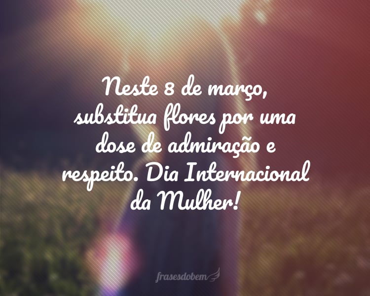 Neste 8 de março, substitua flores por uma dose de admiração e respeito. Dia Internacional da Mulher!