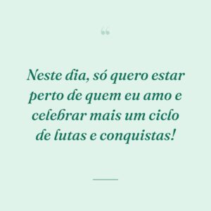 Neste dia, só quero estar perto de quem eu amo e celebrar mais um ciclo de lutas e conquistas!
