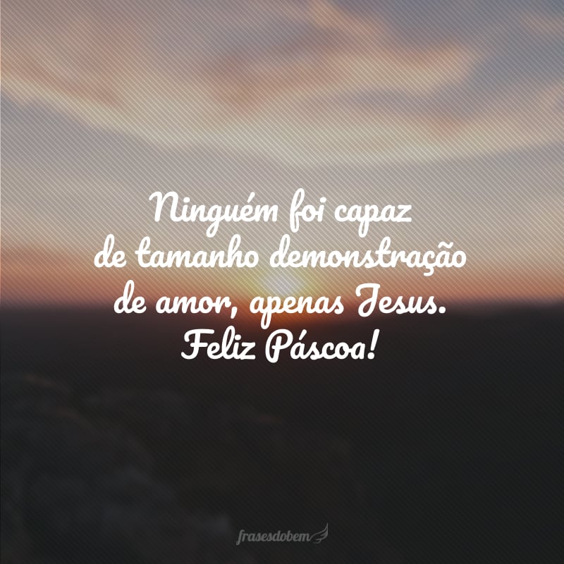 Ninguém foi capaz de tamanho demonstração de amor, apenas Jesus. Feliz Páscoa!