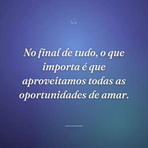 No final de tudo, o que importa é que aproveitamos todas as oportunidades de amar.