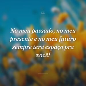 No meu passado, no meu presente e no meu futuro sempre terá espaço pra você!