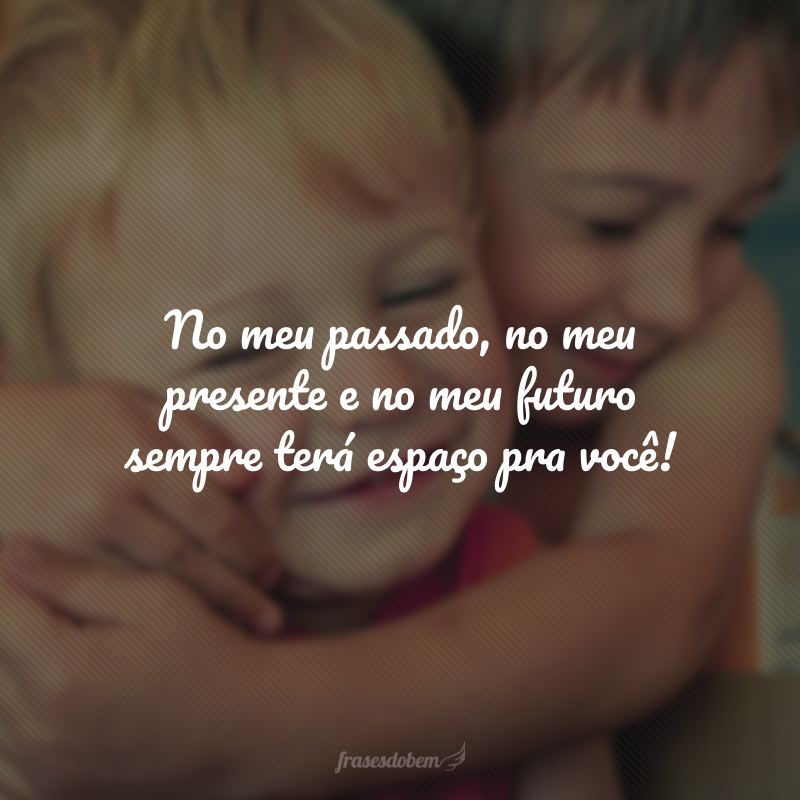 No meu passado, no meu presente e no meu futuro sempre terá espaço pra você!