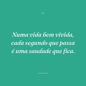 Numa vida bem vivida, cada segundo que passa é uma saudade que fica.