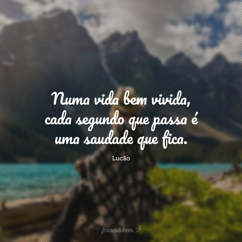 Numa vida bem vivida, cada segundo que passa é uma saudade que fica.