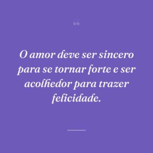 O amor deve ser sincero para se tornar forte e ser acolhedor para trazer felicidade.