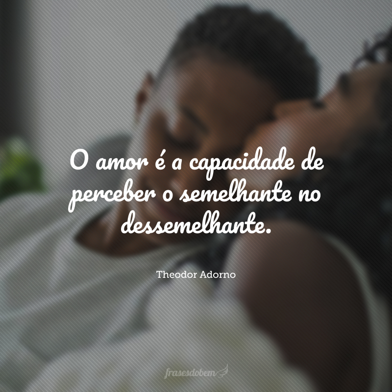 O amor é a capacidade de perceber o semelhante no dessemelhante.