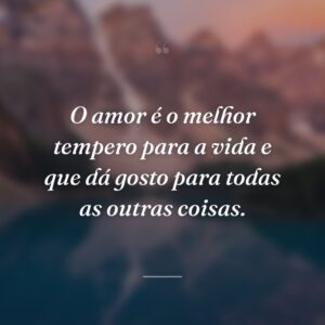 O amor é o melhor tempero para a vida e que dá gosto para todas as outras coisas.