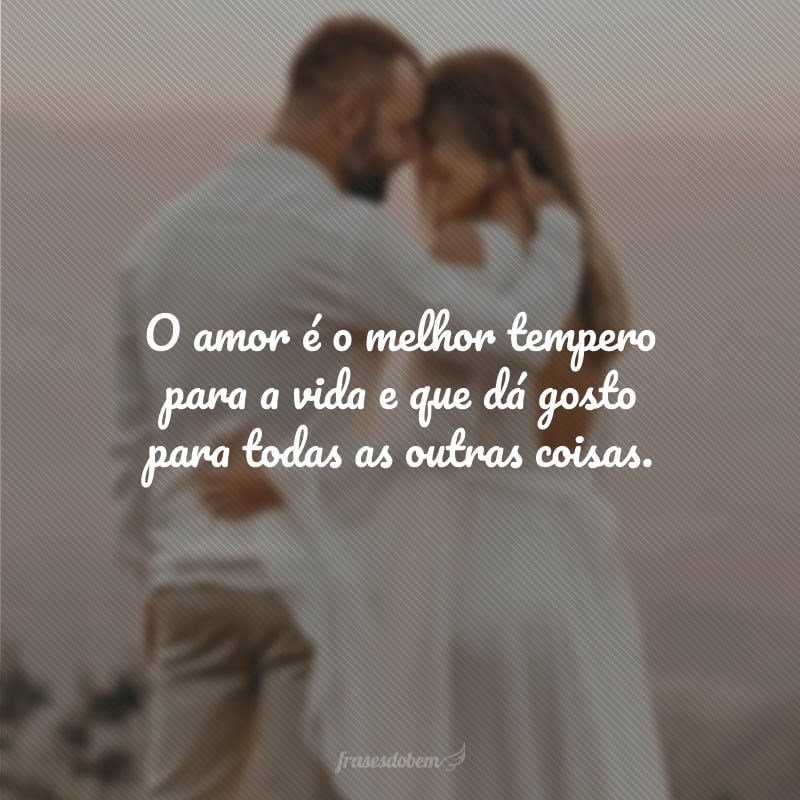 O amor é o melhor tempero para a vida e que dá gosto para todas as outras coisas.