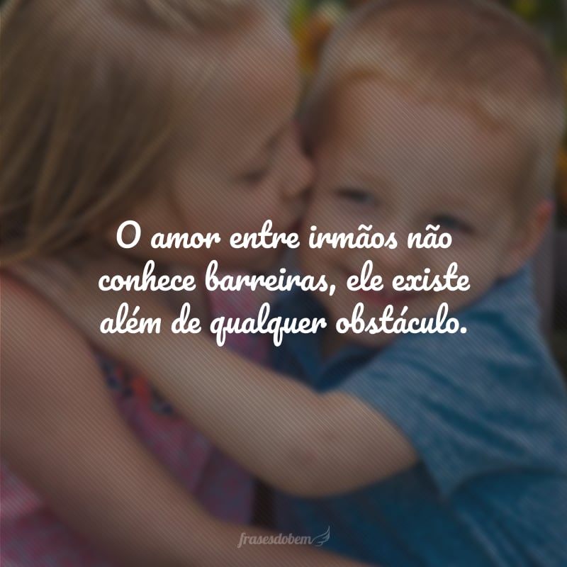 O amor entre irmãos não conhece barreiras, ele existe além de qualquer obstáculo.
