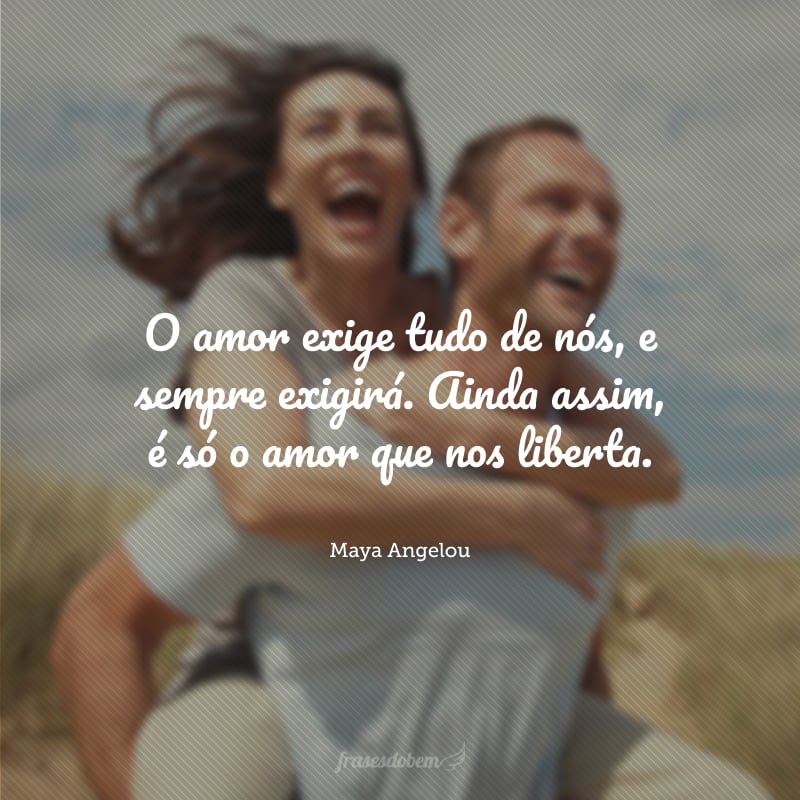 O amor exige tudo de nós, e sempre exigirá. Ainda assim, é só o amor que nos liberta.