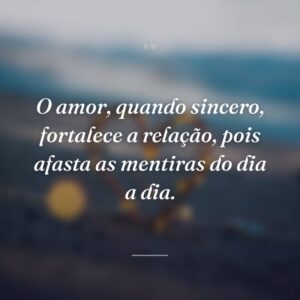 O amor, quando sincero, fortalece a relação, pois afasta as mentiras do dia a dia.