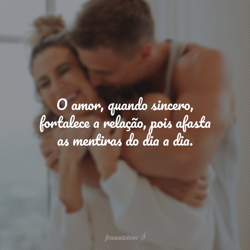 O amor, quando sincero, fortalece a relação, pois afasta as mentiras do dia a dia.