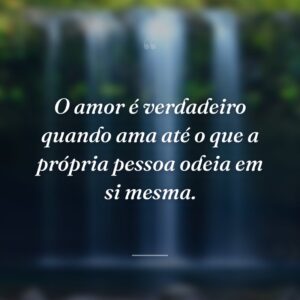 O amor é verdadeiro quando ama até o que a própria pessoa odeia em si mesma.