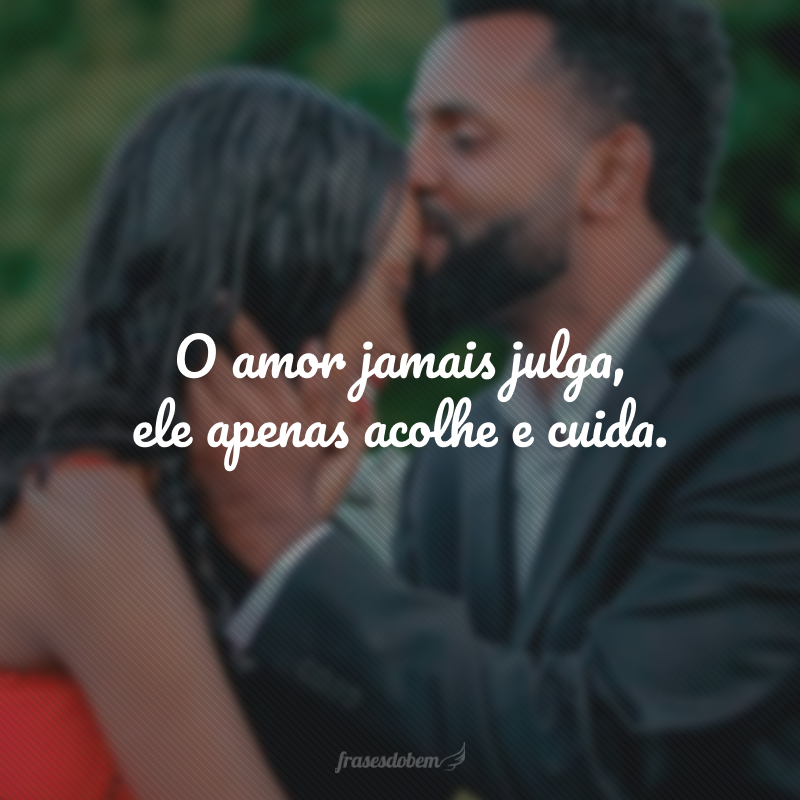 O amor jamais julga, ele apenas acolhe e cuida.