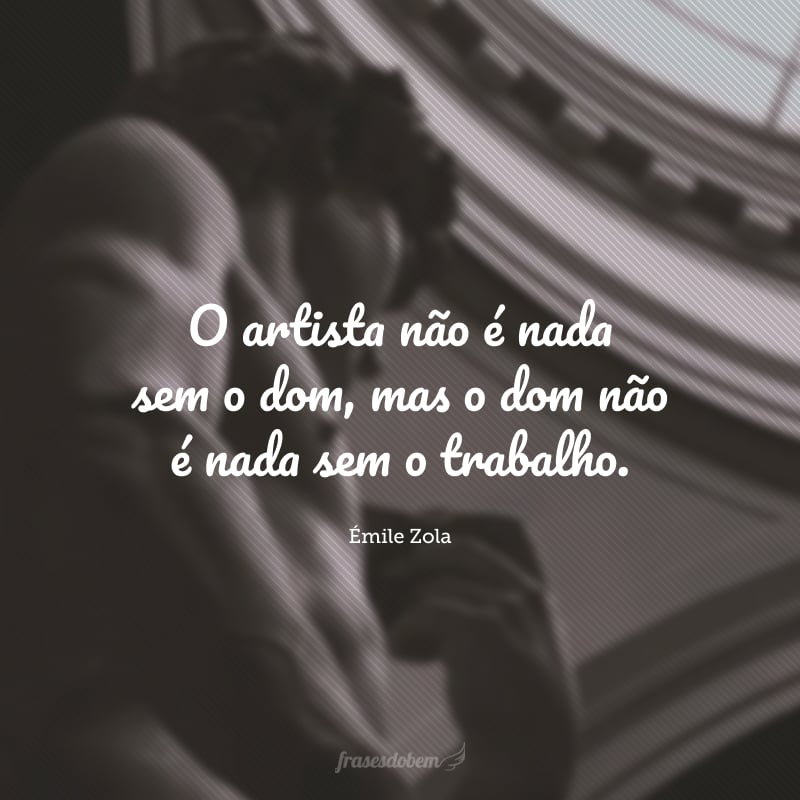 O artista não é nada sem o dom, mas o dom não é nada sem o trabalho.