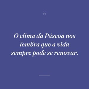 O clima da Páscoa nos lembra que a vida sempre pode se renovar.