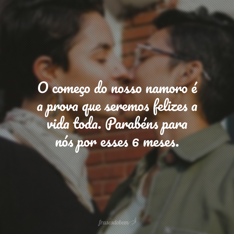 O começo do nosso namoro é a prova que seremos felizes a vida toda. Parabéns para nós por esses 6 meses.