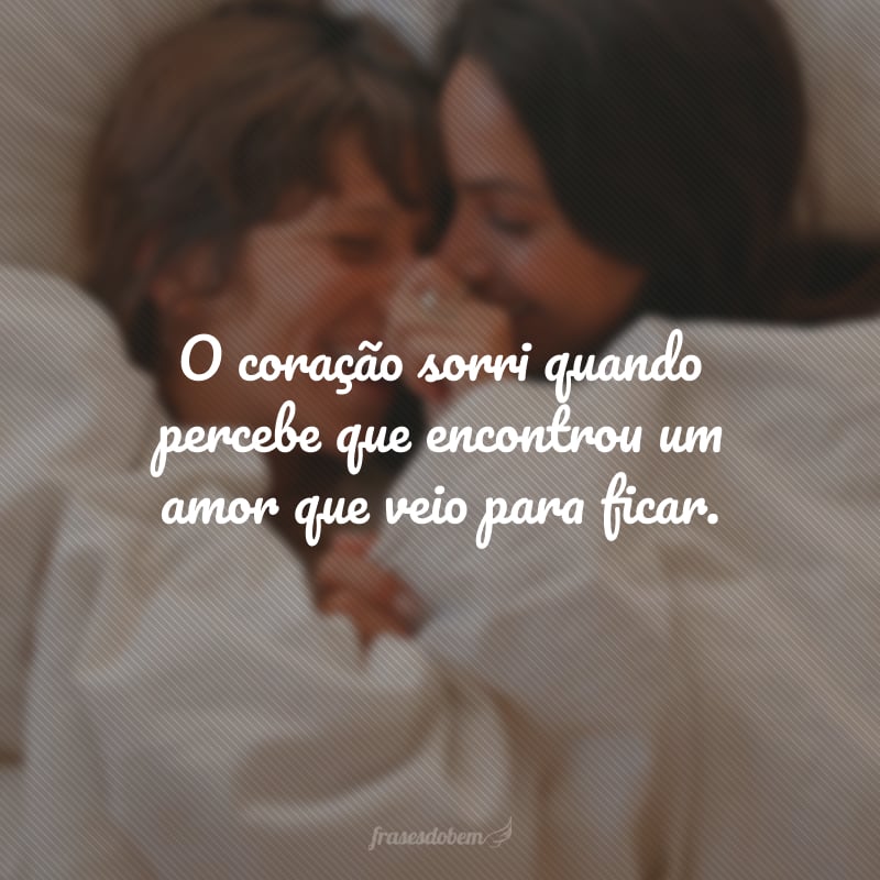 O coração sorri quando percebe que encontrou um amor que veio para ficar.