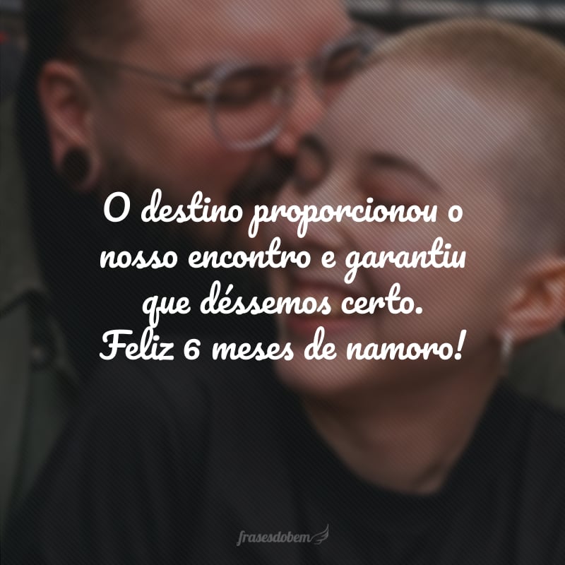 O destino proporcionou o nosso encontro e garantiu que déssemos certo. Feliz 6 meses de namoro!