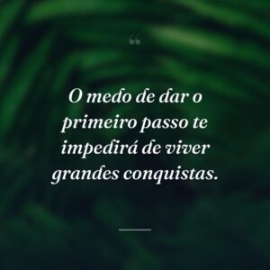 O medo de dar o primeiro passo te impedirá de viver grandes conquistas.