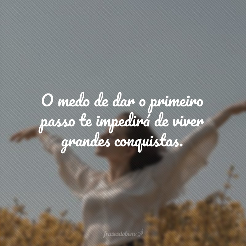 O medo de dar o primeiro passo te impedirá de viver grandes conquistas.