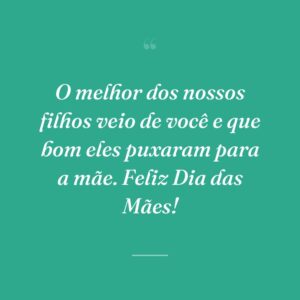O melhor dos nossos filhos veio de você e que bom eles puxaram para a mãe. Feliz Dia das Mães!