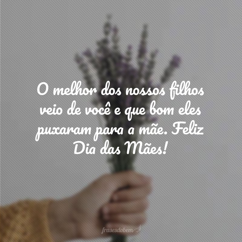 O melhor dos nossos filhos veio de você e que bom eles puxaram para a mãe. Feliz Dia das Mães!