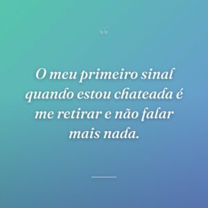 O meu primeiro sinal quando estou chateada é me retirar e não falar mais nada.