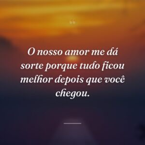 O nosso amor me dá sorte porque tudo ficou melhor depois que você chegou.