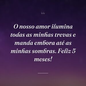 O nosso amor ilumina todas as minhas trevas e manda embora até as minhas sombras. Feliz 5 meses!