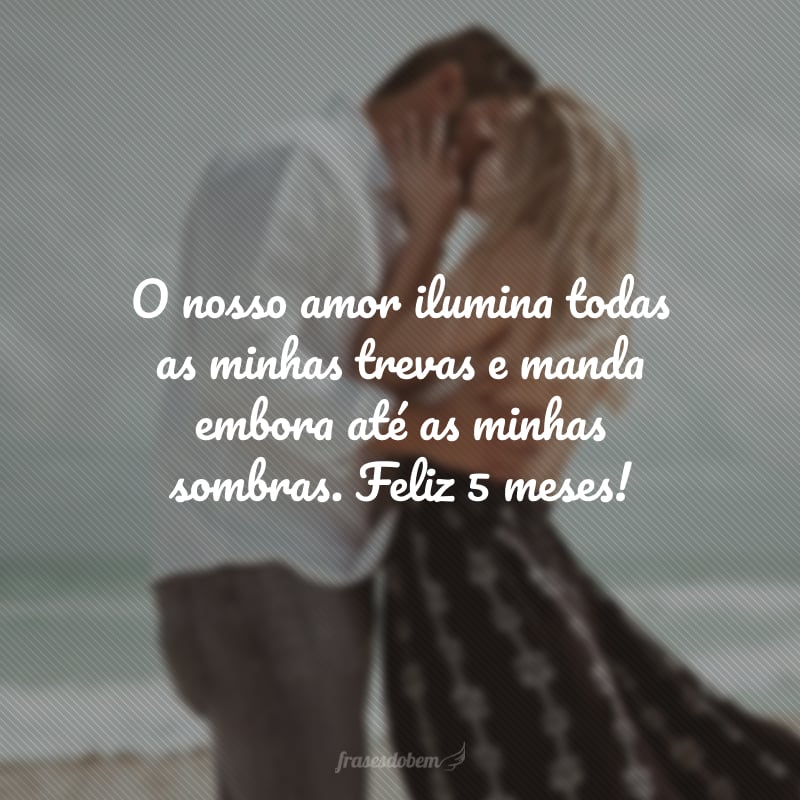 O nosso amor ilumina todas as minhas trevas e manda embora até as minhas sombras. Feliz 5 meses!