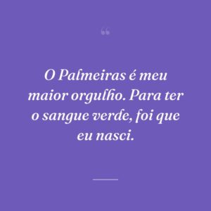 O Palmeiras é meu maior orgulho. Para ter o sangue verde, foi que eu nasci.