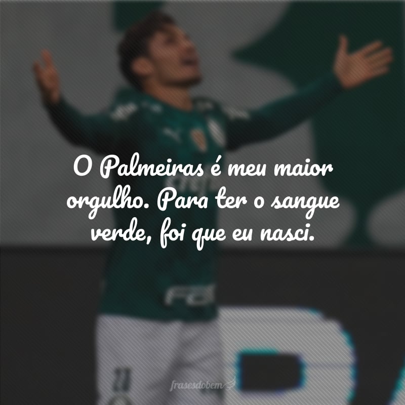 O Palmeiras é meu maior orgulho. Para ter o sangue verde, foi que eu nasci.
