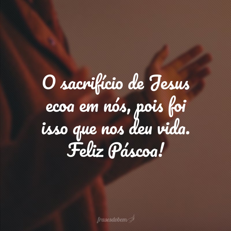 O sacrifício de Jesus ecoa em nós, pois foi isso que nos deu vida. Feliz Páscoa!