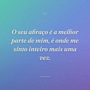 O seu abraço é a melhor parte de mim, é onde me sinto inteiro mais uma vez.