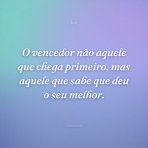 O vencedor não aquele que chega primeiro, mas aquele que sabe que deu o seu melhor.