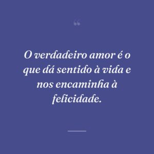 O verdadeiro amor é o que dá sentido à vida e nos encaminha à felicidade.