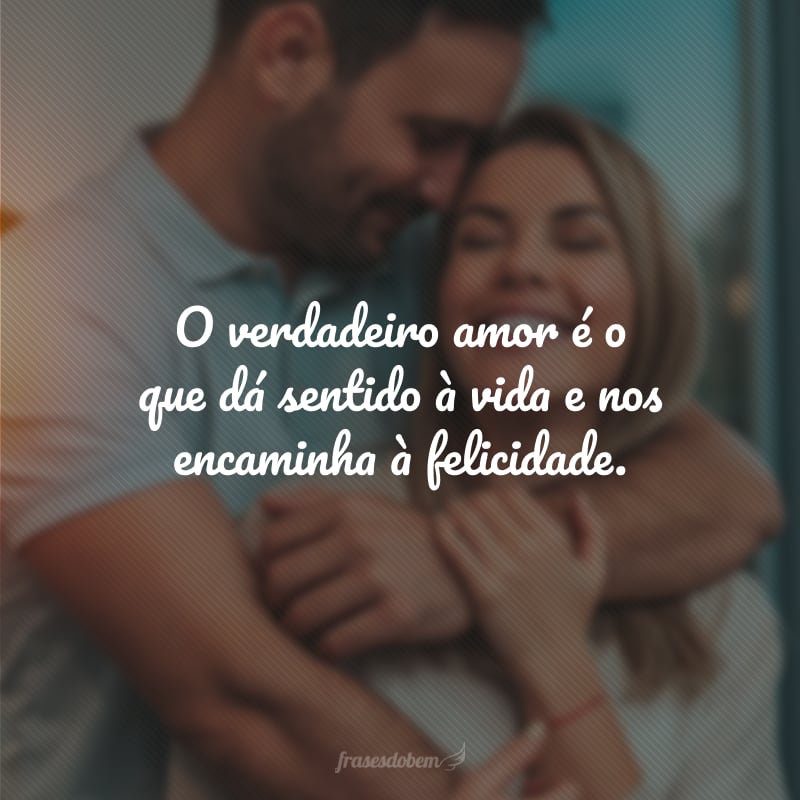 O verdadeiro amor é o que dá sentido à vida e nos encaminha à felicidade.