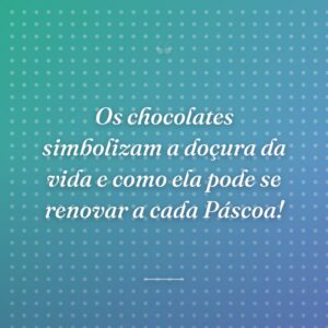 Os chocolates simbolizam a doçura da vida e como ela pode se renovar a cada Páscoa!