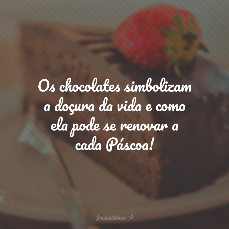 Os chocolates simbolizam a doçura da vida e como ela pode se renovar a cada Páscoa!